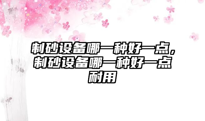 制砂設(shè)備哪一種好一點(diǎn)，制砂設(shè)備哪一種好一點(diǎn)耐用