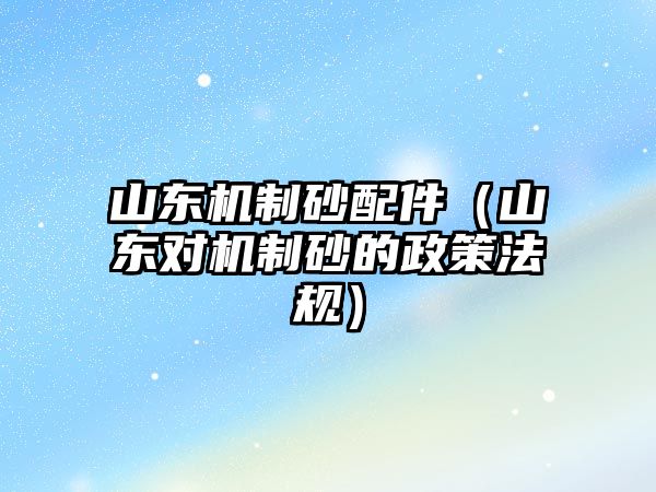 山東機(jī)制砂配件（山東對機(jī)制砂的政策法規(guī)）