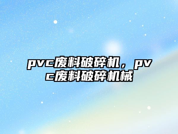 pvc廢料破碎機，pvc廢料破碎機械