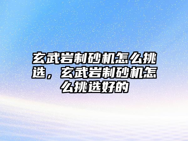 玄武巖制砂機怎么挑選，玄武巖制砂機怎么挑選好的