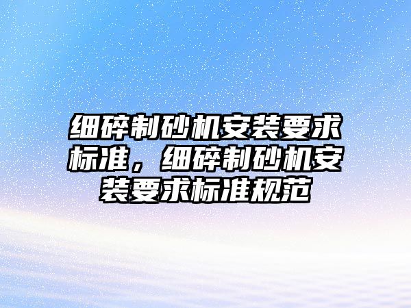 細碎制砂機安裝要求標準，細碎制砂機安裝要求標準規范