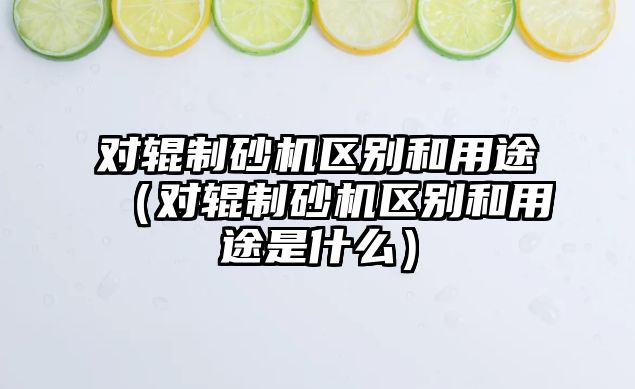 對輥制砂機(jī)區(qū)別和用途（對輥制砂機(jī)區(qū)別和用途是什么）