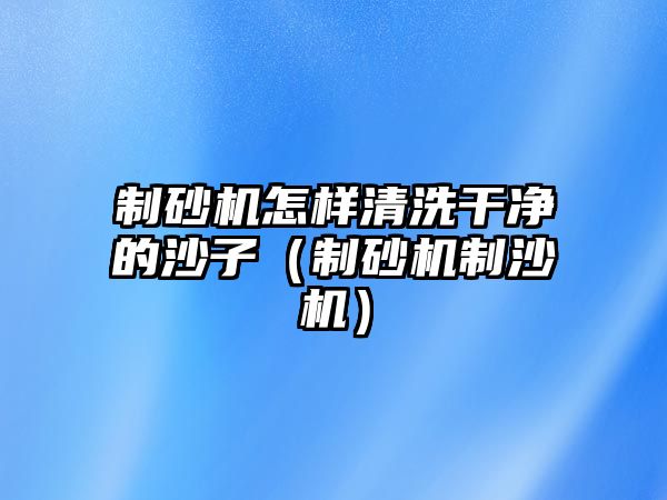 制砂機怎樣清洗干凈的沙子（制砂機制沙機）