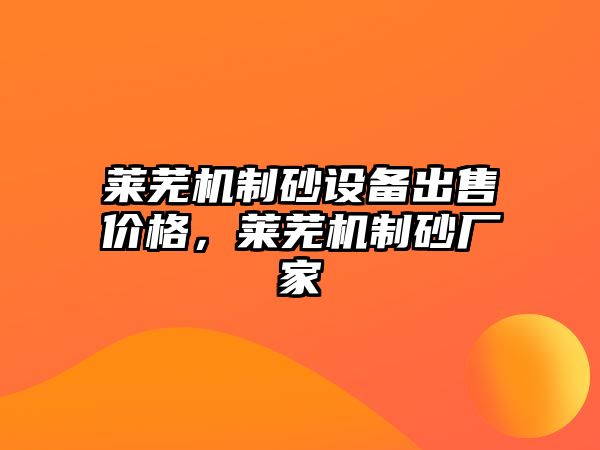 萊蕪機制砂設備出售價格，萊蕪機制砂廠家