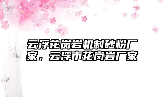 云浮花崗巖機制砂粉廠家，云浮市花崗巖廠家