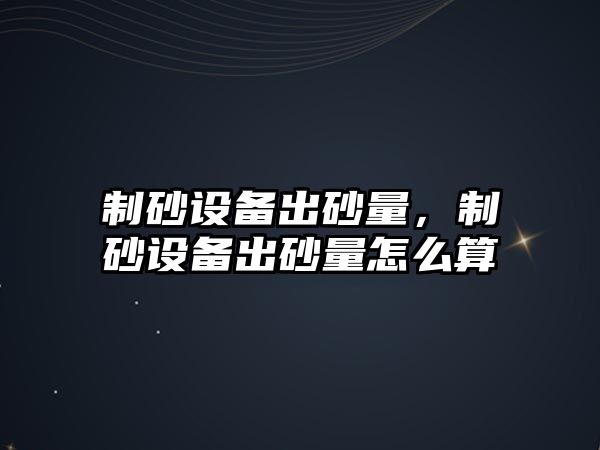 制砂設備出砂量，制砂設備出砂量怎么算