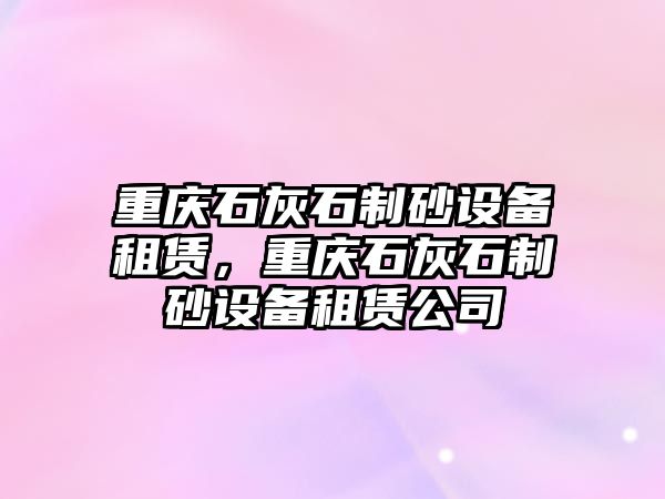 重慶石灰石制砂設備租賃，重慶石灰石制砂設備租賃公司