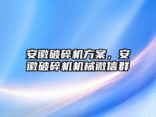 安徽破碎機方案，安徽破碎機機械微信群