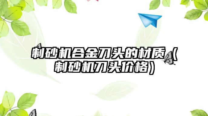 制砂機合金刀頭的材質（制砂機刀頭價格）