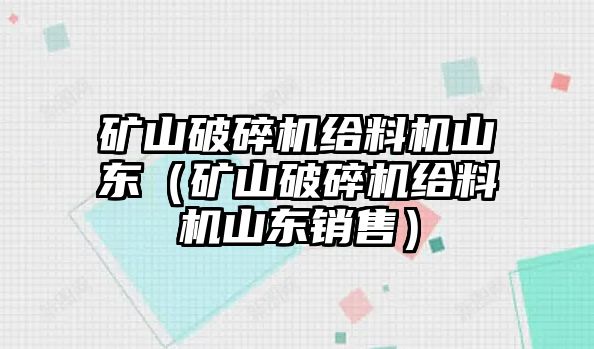 礦山破碎機給料機山東（礦山破碎機給料機山東銷售）