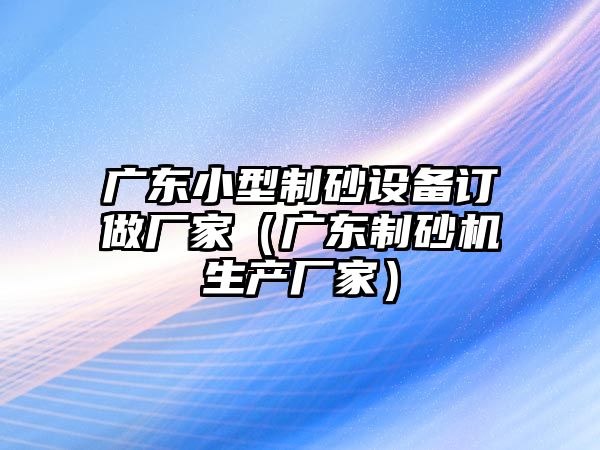 廣東小型制砂設備訂做廠家（廣東制砂機生產廠家）