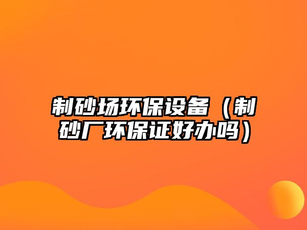 制砂場環保設備（制砂廠環保證好辦嗎）