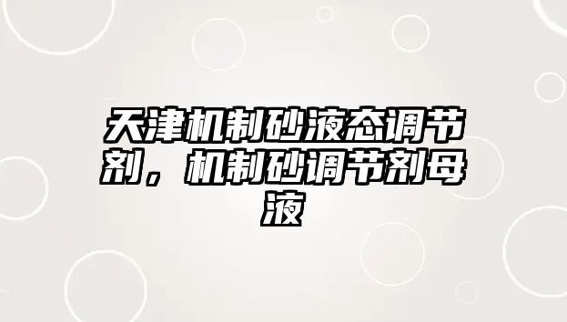 天津機(jī)制砂液態(tài)調(diào)節(jié)劑，機(jī)制砂調(diào)節(jié)劑母液