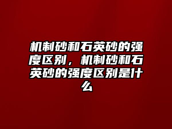 機制砂和石英砂的強度區別，機制砂和石英砂的強度區別是什么