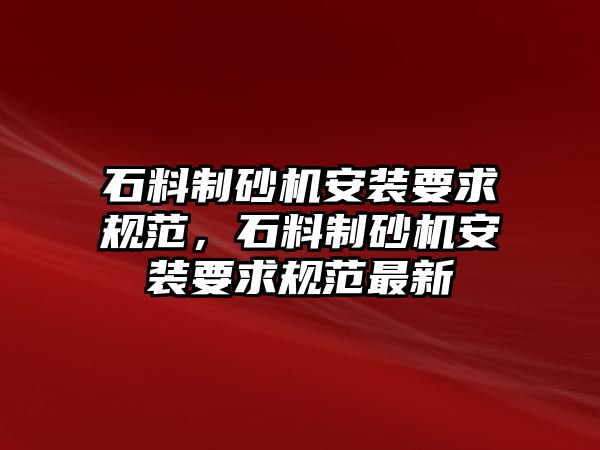 石料制砂機(jī)安裝要求規(guī)范，石料制砂機(jī)安裝要求規(guī)范最新