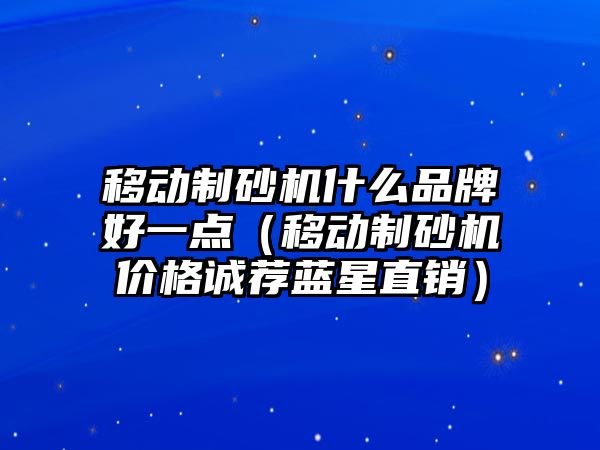 移動制砂機什么品牌好一點（移動制砂機價格誠薦藍星直銷）