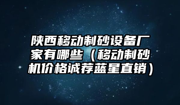 陜西移動制砂設備廠家有哪些（移動制砂機價格誠薦藍星直銷）