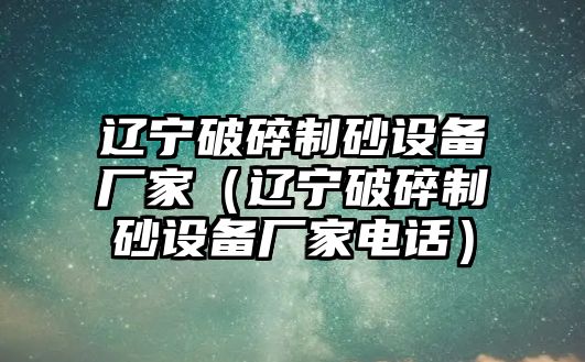 遼寧破碎制砂設備廠家（遼寧破碎制砂設備廠家電話）