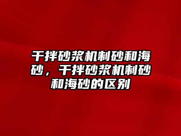 干拌砂漿機制砂和海砂，干拌砂漿機制砂和海砂的區(qū)別