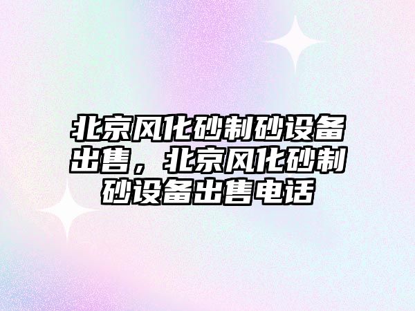 北京風化砂制砂設備出售，北京風化砂制砂設備出售電話