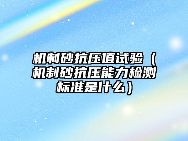 機制砂抗壓值試驗（機制砂抗壓能力檢測標準是什么）