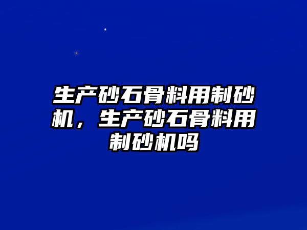 生產砂石骨料用制砂機，生產砂石骨料用制砂機嗎