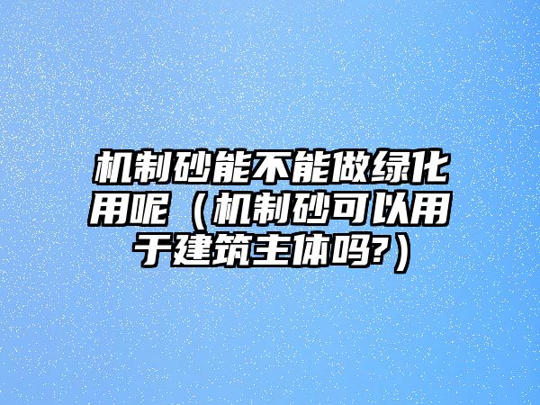 機制砂能不能做綠化用呢（機制砂可以用于建筑主體嗎?）