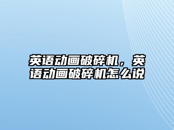 英語動畫破碎機，英語動畫破碎機怎么說