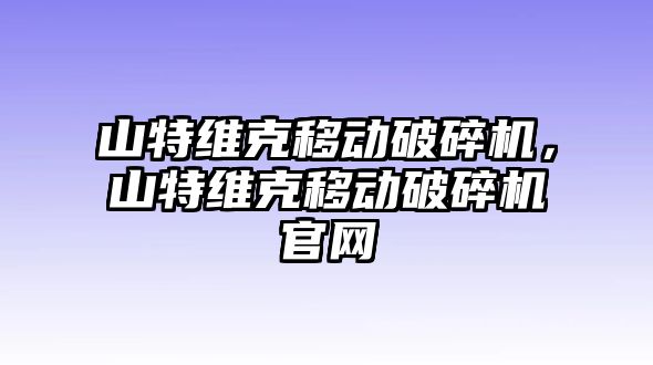 山特維克移動破碎機，山特維克移動破碎機官網