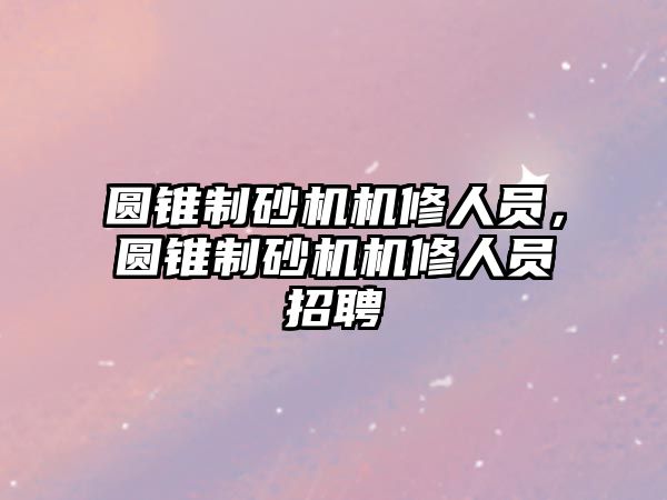 圓錐制砂機機修人員，圓錐制砂機機修人員招聘