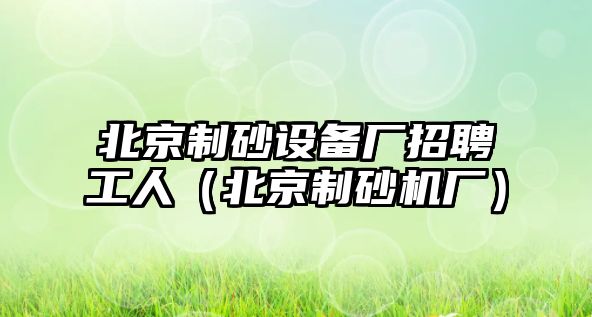 北京制砂設備廠招聘工人（北京制砂機廠）