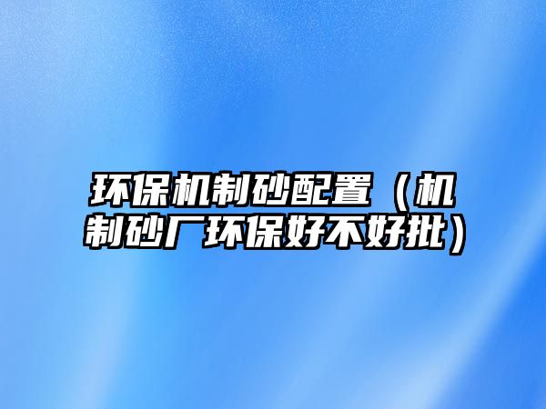 環(huán)保機制砂配置（機制砂廠環(huán)保好不好批）