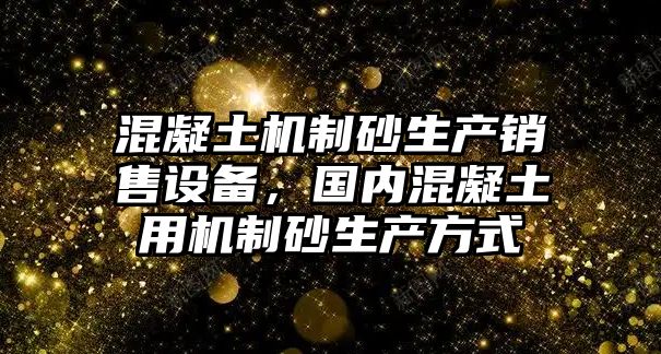 混凝土機制砂生產銷售設備，國內混凝土用機制砂生產方式