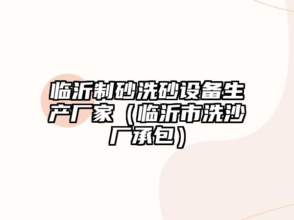 臨沂制砂洗砂設(shè)備生產(chǎn)廠家（臨沂市洗沙廠承包）