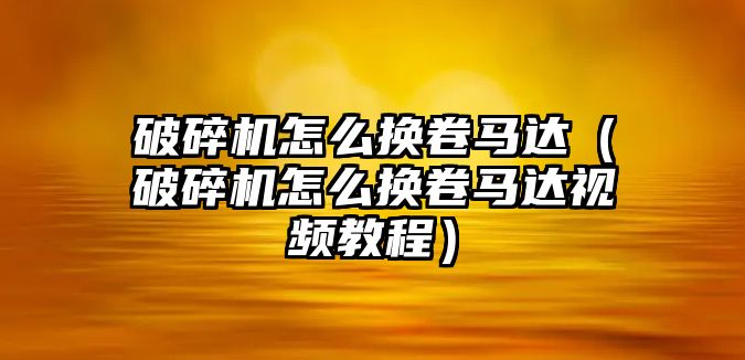 破碎機怎么換卷馬達（破碎機怎么換卷馬達視頻教程）