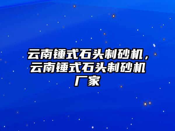 云南錘式石頭制砂機，云南錘式石頭制砂機廠家