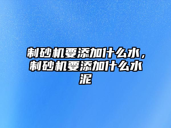 制砂機要添加什么水，制砂機要添加什么水泥