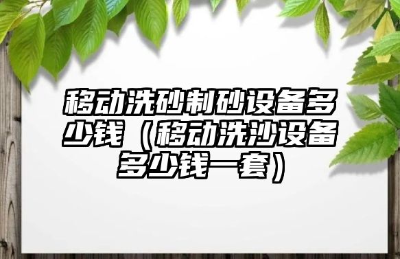 移動洗砂制砂設備多少錢（移動洗沙設備多少錢一套）