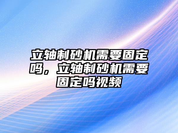 立軸制砂機需要固定嗎，立軸制砂機需要固定嗎視頻