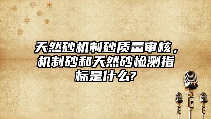 天然砂機制砂質量審核，機制砂和天然砂檢測指標是什么?