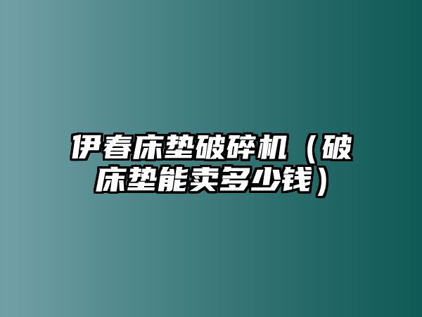 伊春床墊破碎機(jī)（破床墊能賣多少錢）