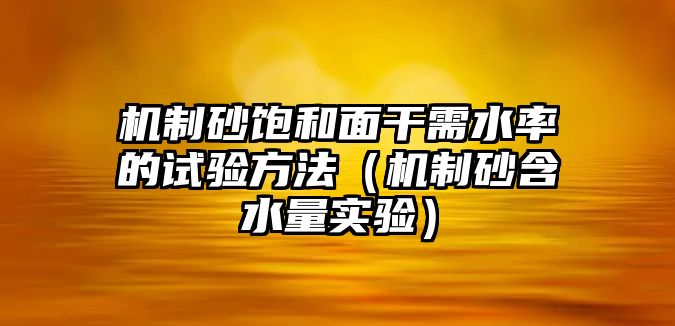 機(jī)制砂飽和面干需水率的試驗(yàn)方法（機(jī)制砂含水量實(shí)驗(yàn)）