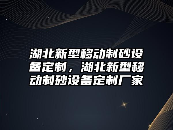 湖北新型移動制砂設備定制，湖北新型移動制砂設備定制廠家