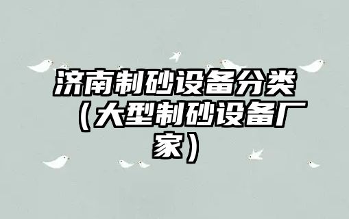 濟南制砂設備分類（大型制砂設備廠家）