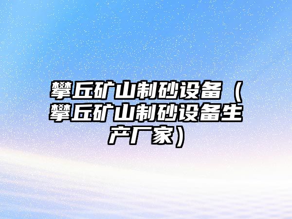 攀丘礦山制砂設備（攀丘礦山制砂設備生產廠家）