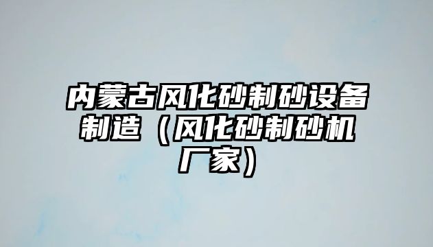 內(nèi)蒙古風(fēng)化砂制砂設(shè)備制造（風(fēng)化砂制砂機(jī)廠家）