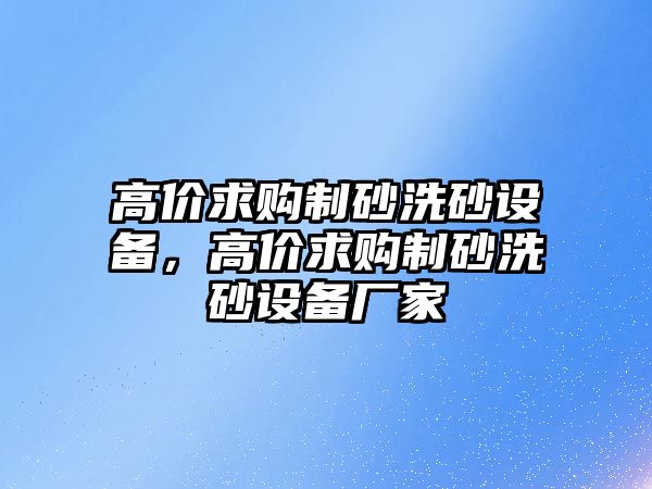 高價求購制砂洗砂設備，高價求購制砂洗砂設備廠家