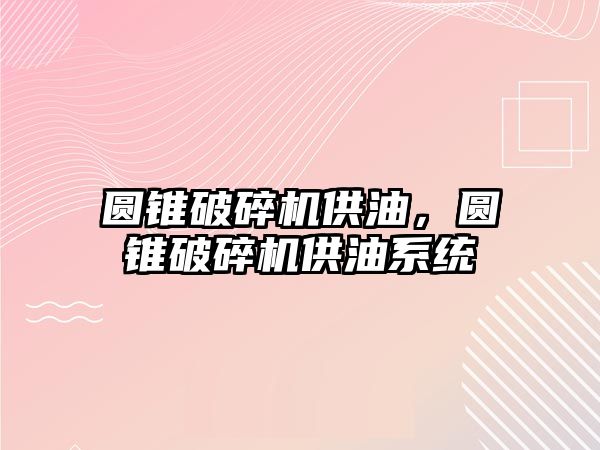 圓錐破碎機供油，圓錐破碎機供油系統