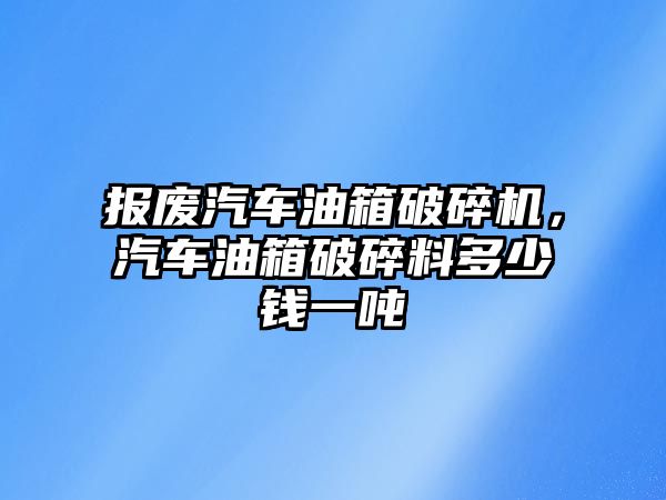 報廢汽車油箱破碎機，汽車油箱破碎料多少錢一噸