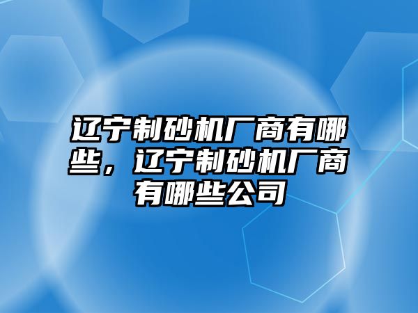 遼寧制砂機廠商有哪些，遼寧制砂機廠商有哪些公司